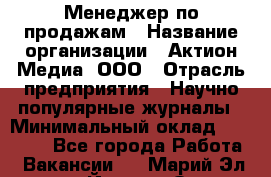 Менеджер по продажам › Название организации ­ Актион-Медиа, ООО › Отрасль предприятия ­ Научно-популярные журналы › Минимальный оклад ­ 25 000 - Все города Работа » Вакансии   . Марий Эл респ.,Йошкар-Ола г.